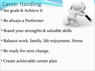Career Handling
• Set goals & Achieve it
• Be always a Performer
• Brand your strengths & saleable skills
• Balance work, family, life enjoyment, Stress
• Be ready for next change.
• Create achievable career plan
 