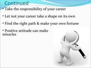 Continued
• Take the responsibility of your career
• Let not your career take a shape on its own
• Find the right path & make your own fortune
• Positive attitude can make
miracles
 