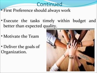 Continued
• First Preference should always work
• Execute the tasks timely within budget and
better than expected quality.
• Motivate the Team
• Deliver the goals of
Organization.
 