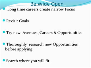 Be Wide Open
 Long time careers create narrow Focus
Revisit Goals
Try new Avenues ,Careers & Opportunities
Thoroughly research new Opportunities
before applying
Search where you will fit.
 