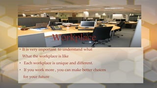 • It is very important to understand what
What the workplace is like
• Each workplace is unique and different.
• If you work more , you can make better choices
for your future
WorkplaceWorkplace
 