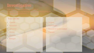 • Surgeon
• Psychologist
• Research or system analyst
• Engineer
You can be:
• Chemist
• Economist
• physician
• Dentist
• Physicist
• Biologist
Investigative
You are: curious and science- oriented
You like: science, technology, research investigating or
studying natural science
 