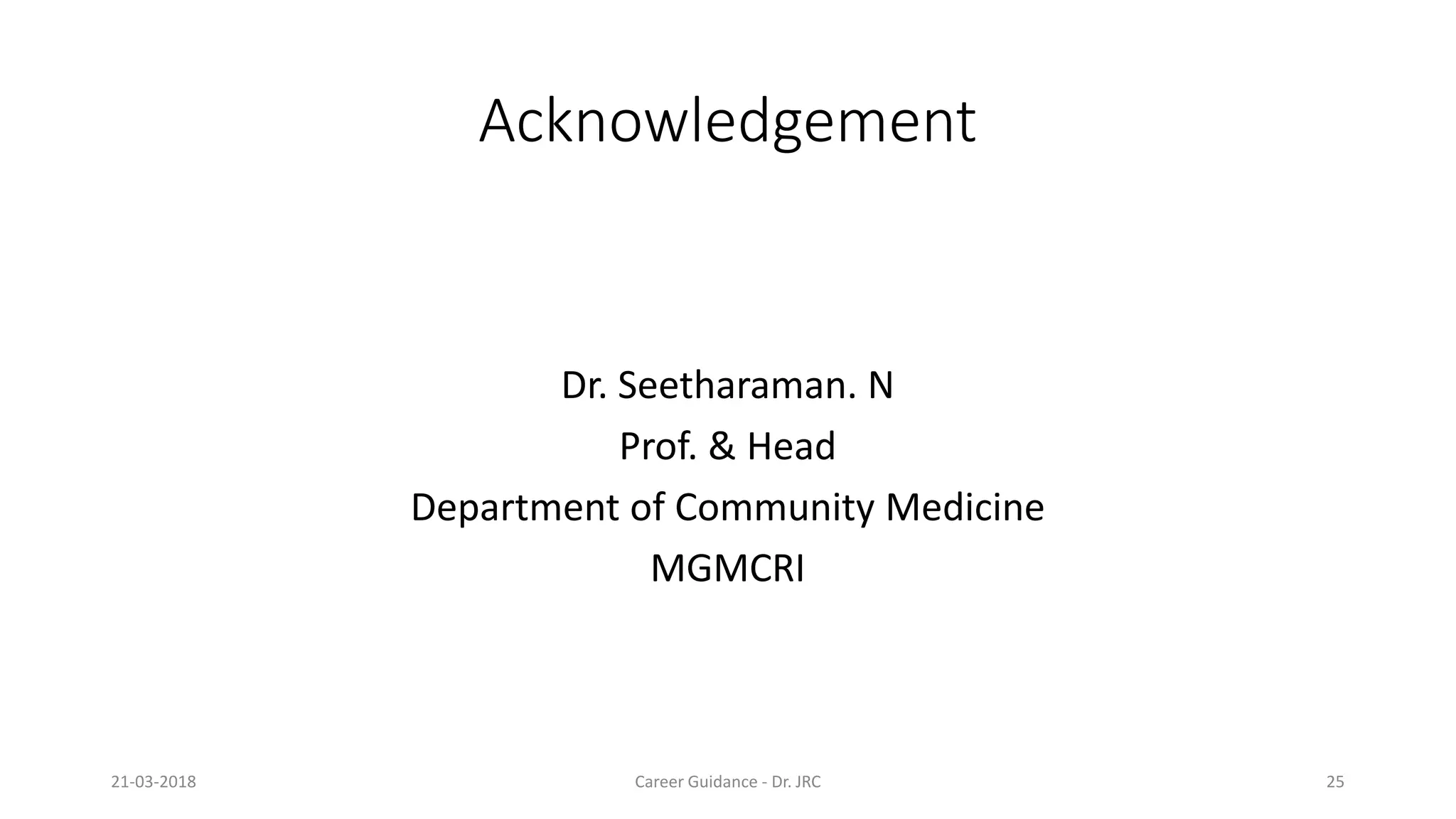 Acknowledgement
Dr. Seetharaman. N
Prof. & Head
Department of Community Medicine
MGMCRIMGMCRI
21-03-2018 Career Guidance
Acknowledgement
Dr. Seetharaman. N
Prof. & Head
Department of Community Medicine
MGMCRIMGMCRI
Career Guidance - Dr. JRC 25
 