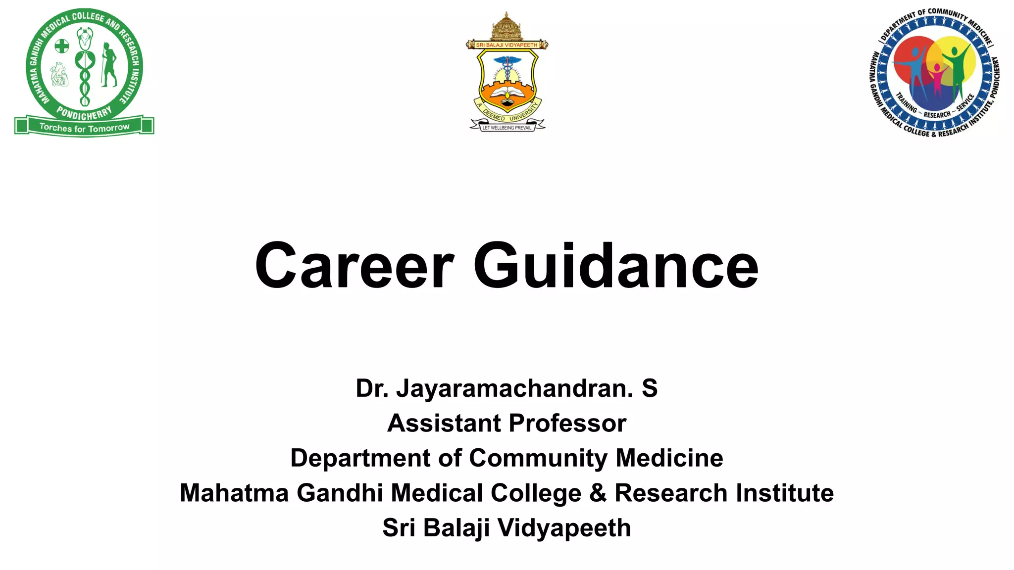 Career Guidance
Dr. Jayaramachandran. SDr. Jayaramachandran. S
Assistant Professor
Department of Community Medicine
Mahatma Gandhi Medical College & Research Institute
Sri Balaji Vidyapeeth
Career Guidance
Dr. Jayaramachandran. SDr. Jayaramachandran. S
Assistant Professor
Department of Community Medicine
Mahatma Gandhi Medical College & Research Institute
Sri Balaji Vidyapeeth
 