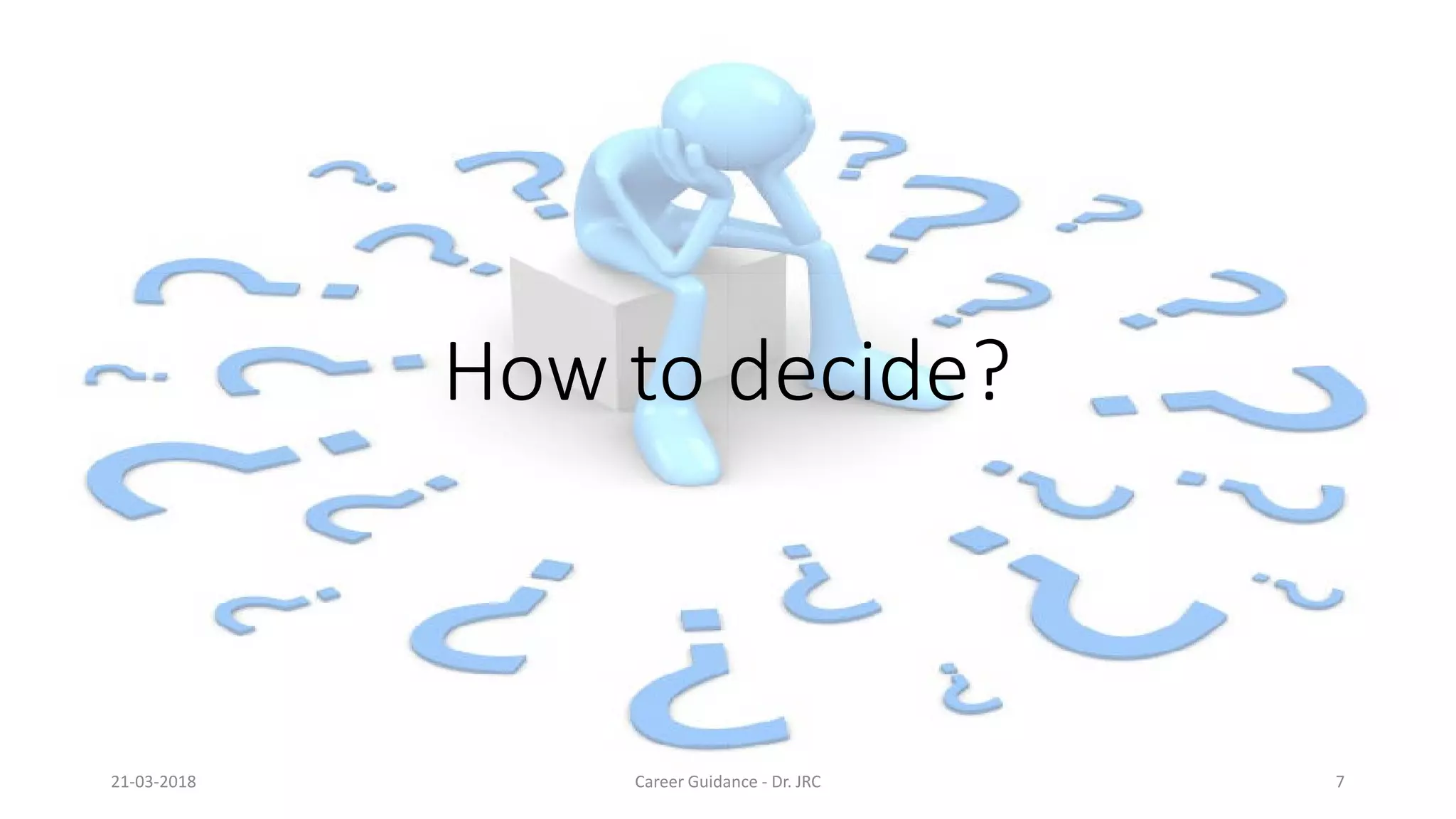 How to decide?
21-03-2018 Career Guidance
How to decide?
Career Guidance - Dr. JRC 7
 