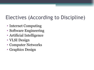 Electives (According to Discipline) 
• Internet Computing 
• Software Engineering 
• Artificial Intelligence 
• VLSI Design 
• Computer Networks 
• Graphics Design 
 