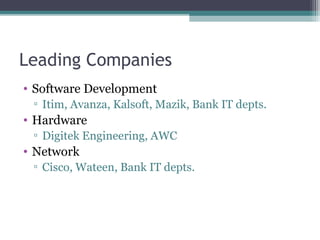 Leading Companies 
• Software Development 
▫ Itim, Avanza, Kalsoft, Mazik, Bank IT depts. 
• Hardware 
▫ Digitek Engineering, AWC 
• Network 
▫ Cisco, Wateen, Bank IT depts. 
 