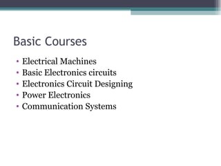 Basic Courses 
• Electrical Machines 
• Basic Electronics circuits 
• Electronics Circuit Designing 
• Power Electronics 
• Communication Systems 
 