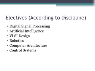 Electives (According to Discipline) 
• Digital Signal Processing 
• Artificial Intelligence 
• VLSI Design 
• Robotics 
• Computer Architecture 
• Control Systems 
 