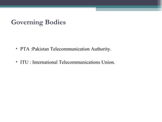 Governing Bodies 
• PTA :Pakistan Telecommunication Authority. 
• ITU : International Telecommunications Union. 
 