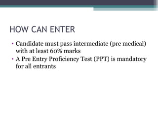 HOW CAN ENTER 
• Candidate must pass intermediate (pre medical) 
with at least 60% marks 
• A Pre Entry Proficiency Test (PPT) is mandatory 
for all entrants 
 