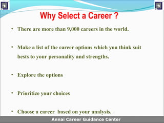 Why Select a Career ?
• There are more than 9,000 careers in the world.


• Make a list of the career options which you think suit
  bests to your personality and strengths.


• Explore the options


• Prioritize your choices


• Choose a career based on your analysis.
• .              Annai Career Guidance Center
 