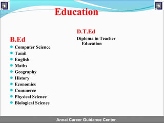 Education
                                D.T.Ed
B.Ed                            Diploma in Teacher
                                  Education
 Computer Science
 Tamil
 English
 Maths
 Geography
 History
 Economics
 Commerce
 Physical Science
 Biological Science


                       Annai Career Guidance Center
 