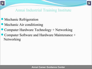 Annai Industrial Training Institute

Mechanic Refrigeration
Mechanic Air conditioning
Computer Hardware Technology + Networking
Computer Software and Hardware Maintenance +
 Networking




                  Annai Career Guidance Center
 