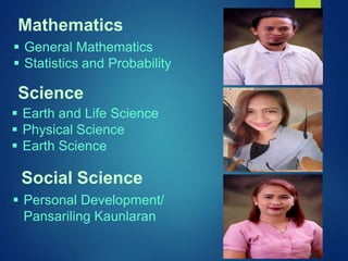 General Mathematics
 Statistics and Probability
Mathematics
Science
 Earth and Life Science
 Physical Science
 Earth Science
Social Science
 Personal Development/
Pansariling Kaunlaran
 