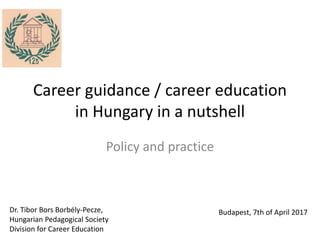 Career guidance / career education
in Hungary in a nutshell
Policy and practice
Dr. Tibor Bors Borbély-Pecze,
Hungarian Pedagogical Society
Division for Career Education
Budapest, 7th of April 2017
 