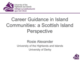 Career Guidance in Island
Communities: a Scottish Island
Perspective
Rosie Alexander
University of the Highlands and Islands
University of Derby
 