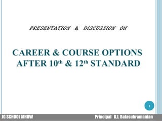 PRESENTATION & DISCUSSION ON
CAREER & COURSE OPTIONS
AFTER 10th
& 12th
STANDARD
1
JG SCHOOL MHOW Principal K.I. Balasubramanian
 