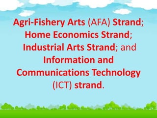 Agri-Fishery Arts (AFA) Strand;
Home Economics Strand;
Industrial Arts Strand; and
Information and
Communications Technology
(ICT) strand.
 