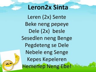 Leron2x Sinta
Leren (2x) Sente
Beke neng pepeye
Dele (2x) besle
Sesedlen neng Benge
Pegdeteng se Dele
Nebele eng Senge
Kepes Kepeleren
Hemenep Neng Ebe!
 