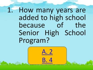 1. How many years are
added to high school
because of the
Senior High School
Program?
A. 2
B. 4
 