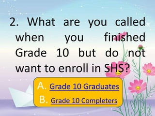 2. What are you called
when you finished
Grade 10 but do not
want to enroll in SHS?
A. Grade 10 Graduates
B. Grade 10 Completers
 