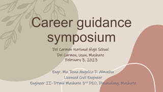 Career guidance
symposium
Engr. Ma. Rona Angelica D. Almacha
Licensed Civil Engineer
Engineer II- DPWH Masbate 3rd DEO, Dimasalang, Masbate
Del Carmen National High School
Del Carmen, Uson, Masbate
February 3, 2023
 