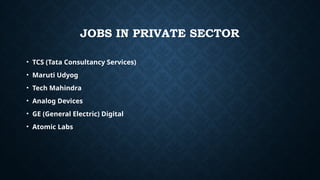 JOBS IN PRIVATE SECTOR
• TCS (Tata Consultancy Services)
• Maruti Udyog
• Tech Mahindra
• Analog Devices
• GE (General Electric) Digital
• Atomic Labs
 