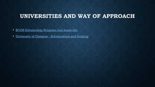 UNIVERSITIES AND WAY OF APPROACH
• BCGS Scholarship Program (uni-bonn.de)
• University of Glasgow - Scholarships and funding
 