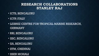 RESEARCH COLLABORATIONS
STANLEY RAJ
• ICTS, BENGALURU
• ICTP, ITALY
• LEIBNIZ CENTRE FOR TROPICAL MARINE RESEARCH,
GERMANY
• RRI, BENGALURU
• IISC, BENGALURU
• IIA, BENGALURU
• IITM, CHENNAI
• IISER MOHALI
 