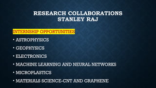 RESEARCH COLLABORATIONS
STANLEY RAJ
INTERNSHIP OPPORTUNITIES
• ASTROPHYSICS
• GEOPHYSICS
• ELECTRONICS
• MACHINE LEARNING AND NEURAL NETWORKS
• MICROPLASTICS
• MATERIALS SCIENCE-CNT AND GRAPHENE
 