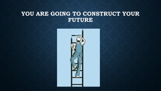 YOU ARE GOING TO CONSTRUCT YOUR
FUTURE
 