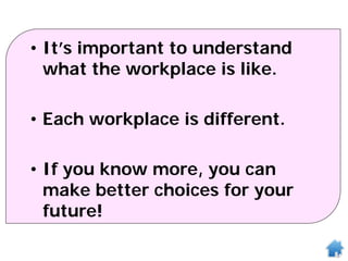 • It’s important to understand
what the workplace is like.
• Each workplace is different.
• If you know more, you can
make better choices for your
future!
 