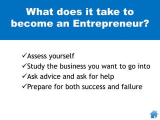 What does it take to
become an Entrepreneur?
Assess yourself
Study the business you want to go into
Ask advice and ask for help
Prepare for both success and failure
 