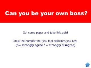 Get some paper and take this quiz!
Circle the number that you feel describes you best.
(5= strongly agree 1= strongly disagree)
Can you be your own boss?
 