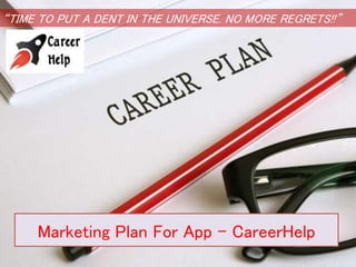 Marketing Plan For App - CareerHelp
“TIME TO PUT A DENT IN THE UNIVERSE. NO MORE REGRETS!!”
 