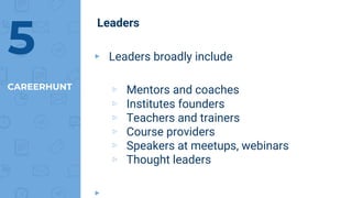 Leaders
▸ Leaders broadly include
▹ Mentors and coaches
▹ Institutes founders
▹ Teachers and trainers
▹ Course providers
▹ Speakers at meetups, webinars
▹ Thought leaders
▸
CAREERHUNT
5
 