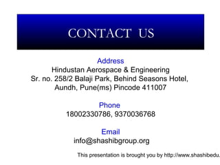 This presentation is brought you by http://www.shashibedu.
Address
Hindustan Aerospace & Engineering
Sr. no. 258/2 Balaji Park, Behind Seasons Hotel,
Aundh, Pune(ms) Pincode 411007
Phone
18002330786, 9370036768
Email
info@shashibgroup.org
CONTACT US
 