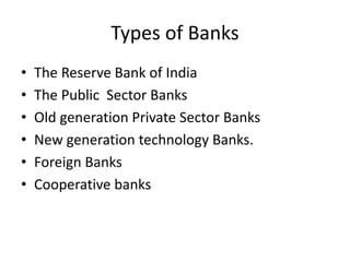 Types of Banks
• The Reserve Bank of India
• The Public Sector Banks
• Old generation Private Sector Banks
• New generation technology Banks.
• Foreign Banks
• Cooperative banks
 