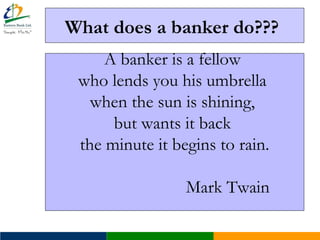 What does a banker do???
A banker is a fellow
who lends you his umbrella
when the sun is shining,
but wants it back
the minute it begins to rain.
Mark Twain
 