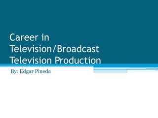 Career in Television/BroadcastTelevision Production By: Edgar Pineda 