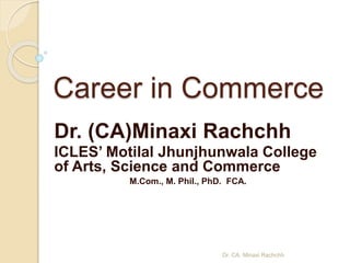Career in Commerce
Dr. (CA)Minaxi Rachchh
ICLES’ Motilal Jhunjhunwala College
of Arts, Science and Commerce
M.Com., M. Phil., PhD. FCA.
Dr. CA. Minaxi Rachchh
 
