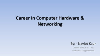 Career In Computer Hardware &
Networking
By: - Navjot Kaur
(Trainer of FTCP & FTNS)
navkaur3121@gmail.com
 