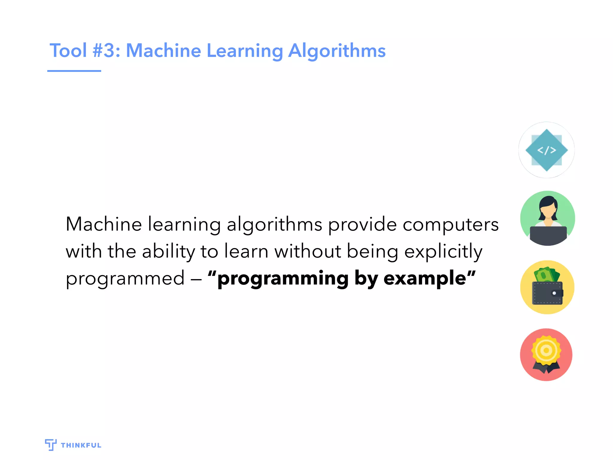 Tool #3: Machine Learning Algorithms
Machine learning algorithms provide computers
with the ability to learn without being explicitly
programmed — “programming by example”
 