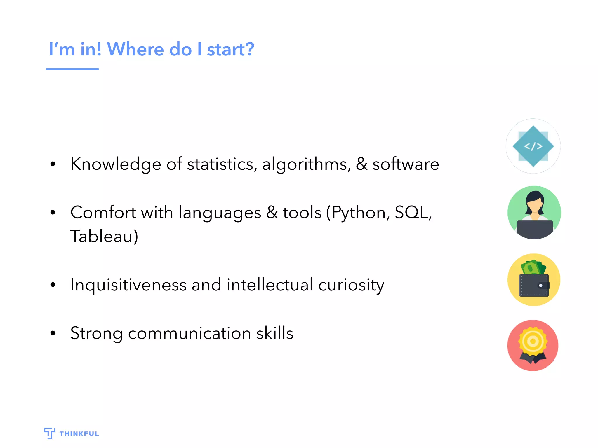 I’m in! Where do I start?
• Knowledge of statistics, algorithms, & software
• Comfort with languages & tools (Python, SQL,
Tableau)
• Inquisitiveness and intellectual curiosity
• Strong communication skills
 