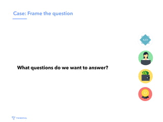 Case: Frame the question
What questions do we want to answer?
 