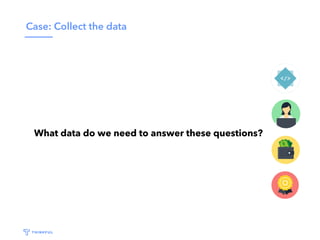Case: Collect the data
What data do we need to answer these questions?
 