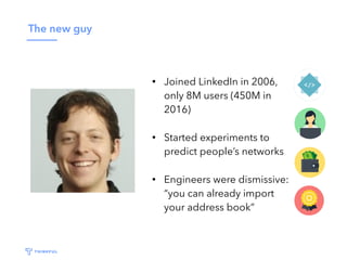 The new guy
• Joined LinkedIn in 2006,
only 8M users (450M in
2016)
• Started experiments to
predict people’s networks
• E...