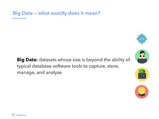 Big Data — what exactly does it mean?
Big Data: datasets whose size is beyond the ability of
typical database software too...