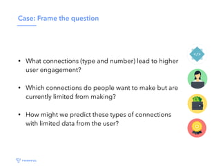 Case: Frame the question
• What connections (type and number) lead to higher
user engagement?
• Which connections do peopl...